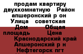 продам квартиру двухкомнатную › Район ­ апшеронский р-он › Улица ­ советская › Дом ­ 37 › Общая площадь ­ 46 › Цена ­ 600 000 - Краснодарский край, Апшеронский р-н, Нефтегорск пгт Недвижимость » Квартиры продажа   